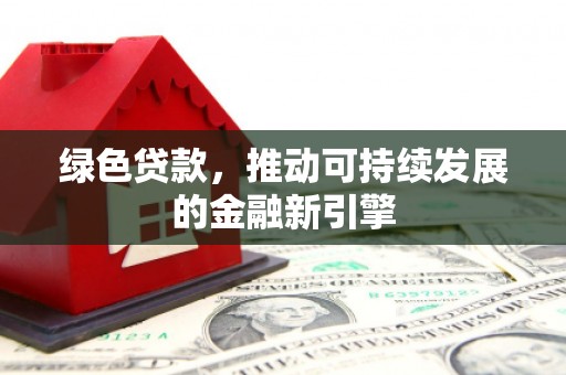 绛县绿色贷款，推动可持续发展的金融新引擎