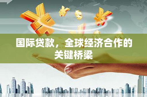 阿克陶国际贷款，全球经济合作的关键桥梁
