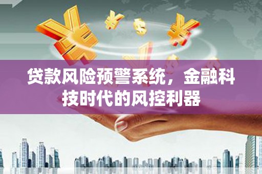 惠济贷款风险预警系统，金融科技时代的风控利器