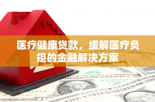 中卫医疗健康贷款，缓解医疗负担的金融解决方案