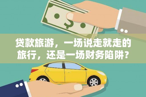 广水贷款旅游，一场说走就走的旅行，还是一场财务陷阱？