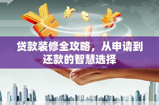 得荣贷款装修全攻略，从申请到还款的智慧选择