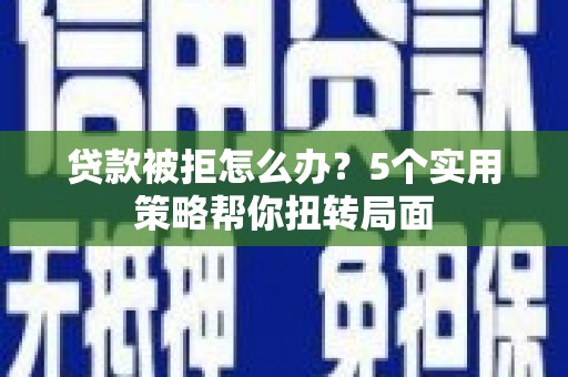 唐山贷款被拒怎么办？5个实用策略帮你扭转局面
