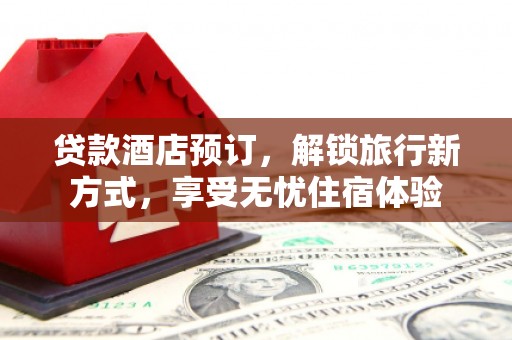 罗山贷款酒店预订，解锁旅行新方式，享受无忧住宿体验