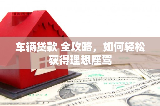 马边车辆贷款 全攻略，如何轻松获得理想座驾