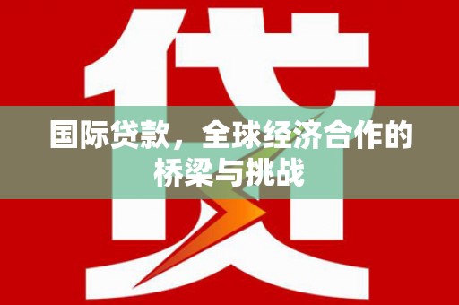 汉川国际贷款，全球经济合作的桥梁与挑战