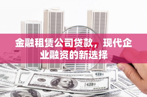 来宾金融租赁公司贷款，现代企业融资的新选择