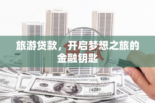 湖州旅游贷款，开启梦想之旅的金融钥匙