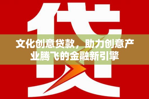 镇远文化创意贷款，助力创意产业腾飞的金融新引擎
