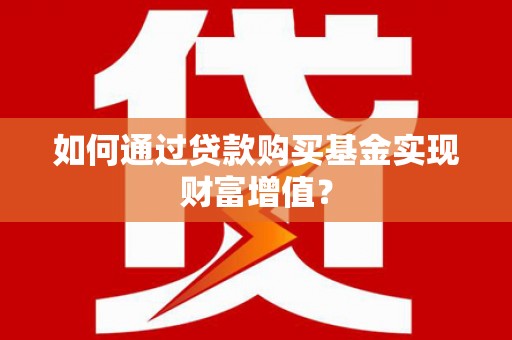 古坑如何通过贷款购买基金实现财富增值？