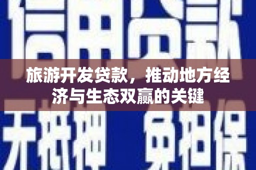 南宁旅游开发贷款，推动地方经济与生态双赢的关键