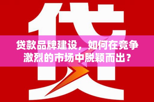 秦安贷款品牌建设，如何在竞争激烈的市场中脱颖而出？