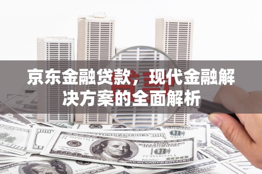 咸丰京东金融贷款，现代金融解决方案的全面解析