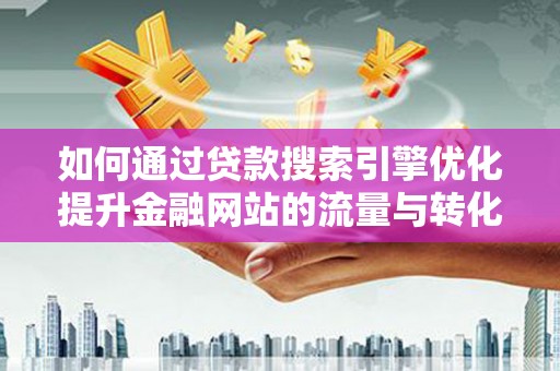 临渭如何通过贷款搜索引擎优化提升金融网站的流量与转化率
