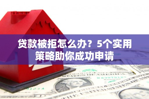 新会贷款被拒怎么办？5个实用策略助你成功申请