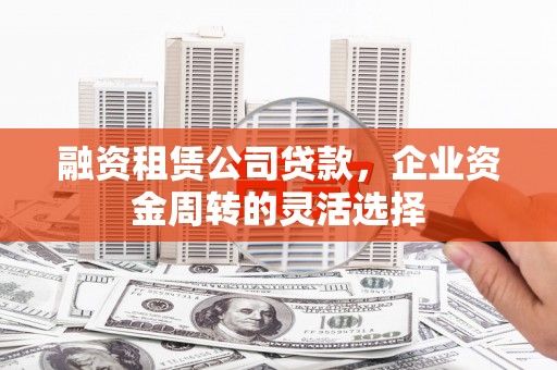 东明融资租赁公司贷款，企业资金周转的灵活选择