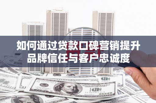 务川如何通过贷款口碑营销提升品牌信任与客户忠诚度