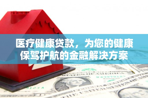 章贡医疗健康贷款，为您的健康保驾护航的金融解决方案