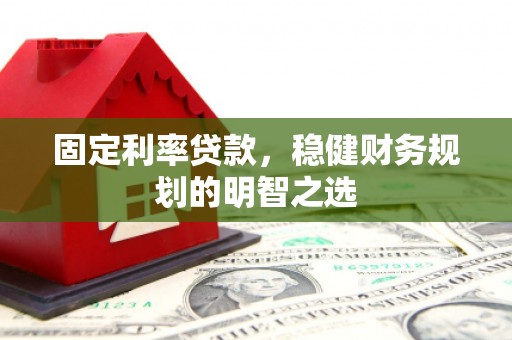 溆浦固定利率贷款，稳健财务规划的明智之选