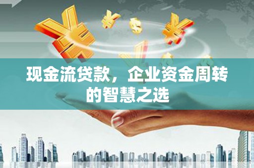 山阳现金流贷款，企业资金周转的智慧之选