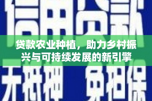 淡水贷款农业种植，助力乡村振兴与可持续发展的新引擎