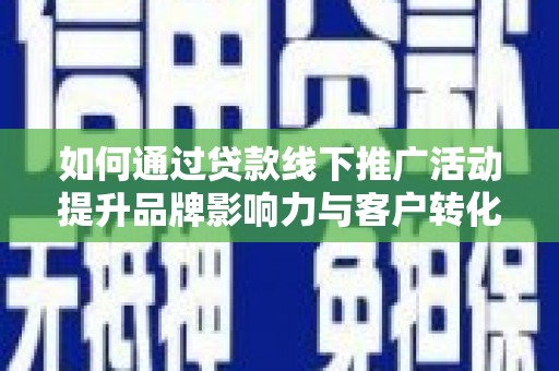 浦口如何通过贷款线下推广活动提升品牌影响力与客户转化率