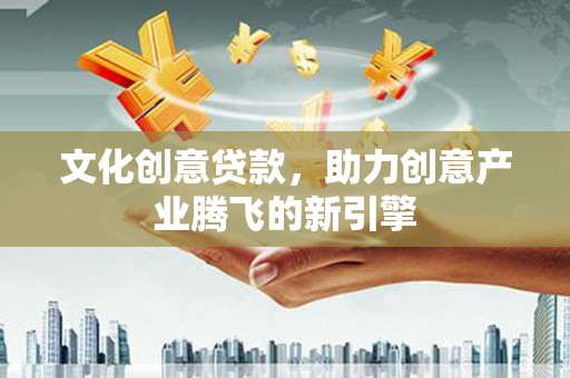 鹤庆文化创意贷款，助力创意产业腾飞的新引擎