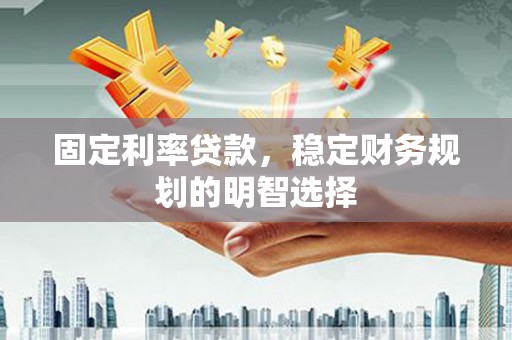 岐山固定利率贷款，稳定财务规划的明智选择