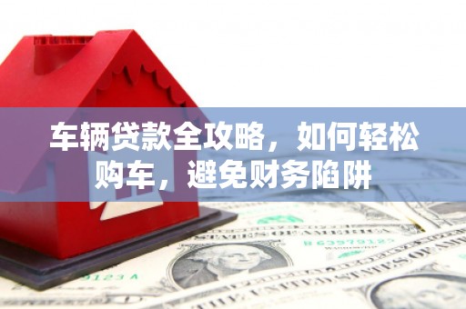 青神车辆贷款全攻略，如何轻松购车，避免财务陷阱