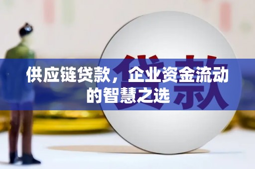 德江供应链贷款，企业资金流动的智慧之选