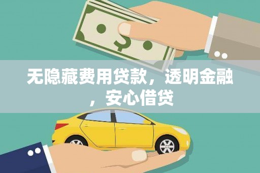 浉河无隐藏费用贷款，透明金融，安心借贷