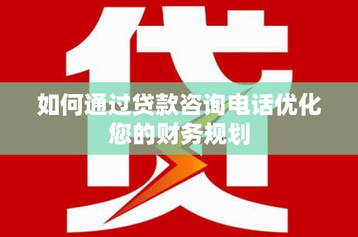 苑里如何通过贷款咨询电话优化您的财务规划