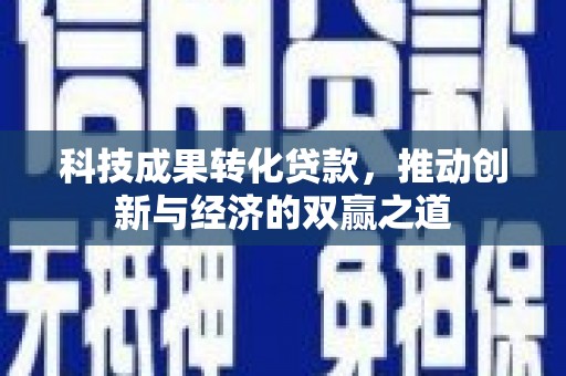 惠民科技成果转化贷款，推动创新与经济的双赢之道