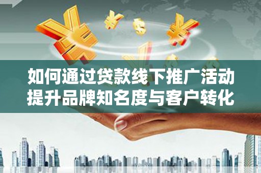 临西如何通过贷款线下推广活动提升品牌知名度与客户转化率