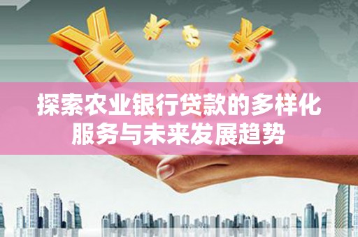 卫辉探索农业银行贷款的多样化服务与未来发展趋势