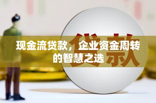沈北新区现金流贷款，企业资金周转的智慧之选