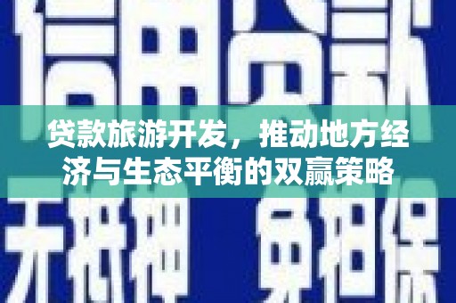 来义贷款旅游开发，推动地方经济与生态平衡的双赢策略