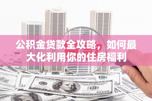 布尔津公积金贷款全攻略，如何最大化利用你的住房福利