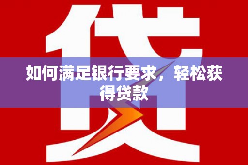 洮南如何满足银行要求，轻松获得贷款