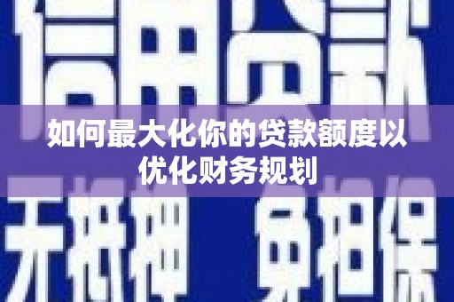 新埔如何最大化你的贷款额度以优化财务规划