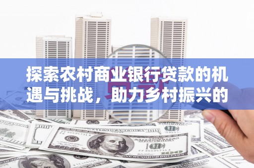 淮上探索农村商业银行贷款的机遇与挑战，助力乡村振兴的金融引擎
