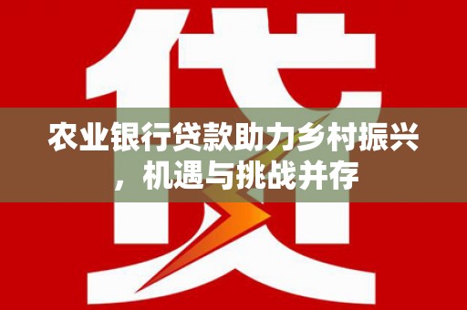 关岭农业银行贷款助力乡村振兴，机遇与挑战并存
