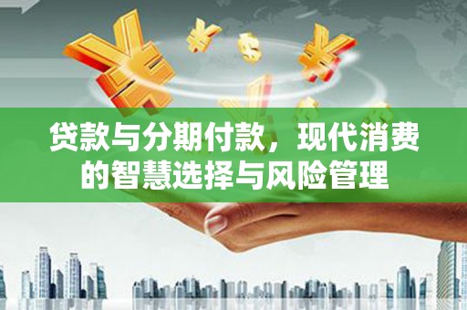 津南贷款与分期付款，现代消费的智慧选择与风险管理