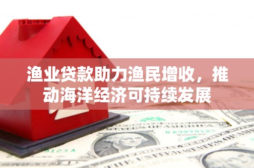 义竹渔业贷款助力渔民增收，推动海洋经济可持续发展