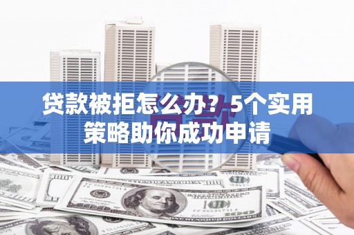 武侯贷款被拒怎么办？5个实用策略助你成功申请