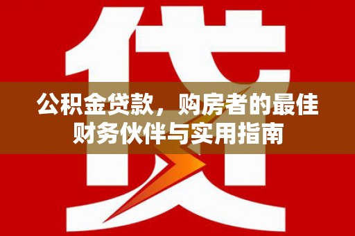 鄂尔多斯公积金贷款，购房者的最佳财务伙伴与实用指南