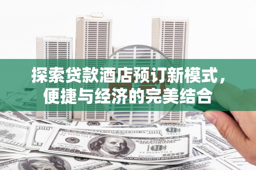 阿莲探索贷款酒店预订新模式，便捷与经济的完美结合