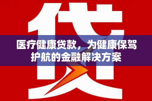 海勃湾医疗健康贷款，为健康保驾护航的金融解决方案