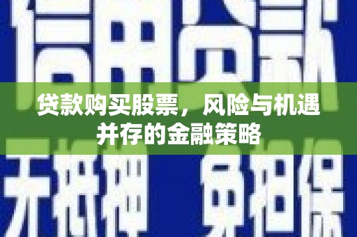 安国贷款购买股票，风险与机遇并存的金融策略