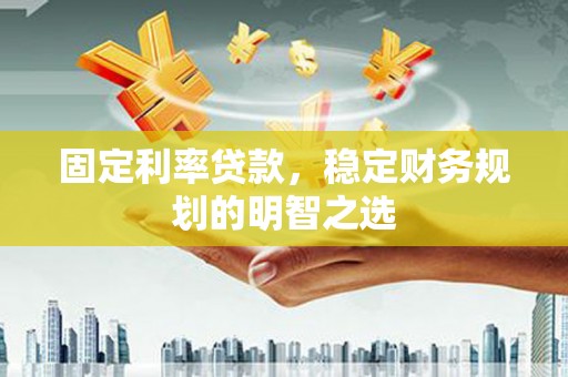 巍山固定利率贷款，稳定财务规划的明智之选